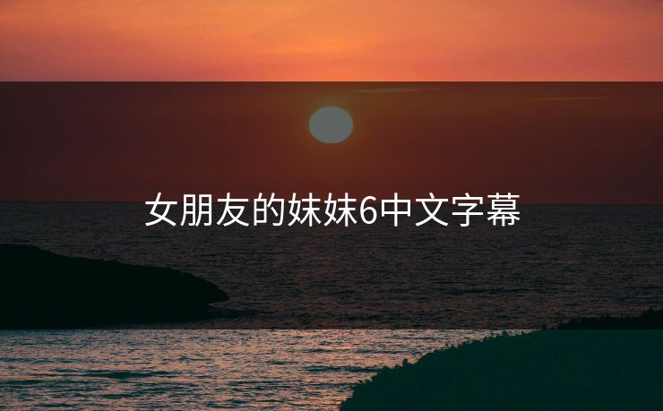 女朋友的妺妺6中文字幕