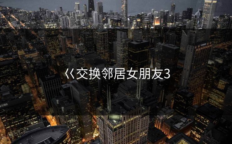 巜交换邻居女朋友3