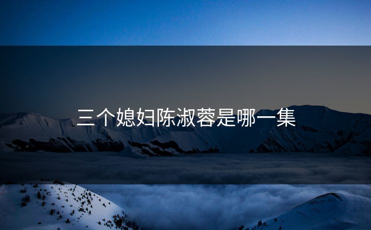 三个媳妇陈淑蓉是哪一集