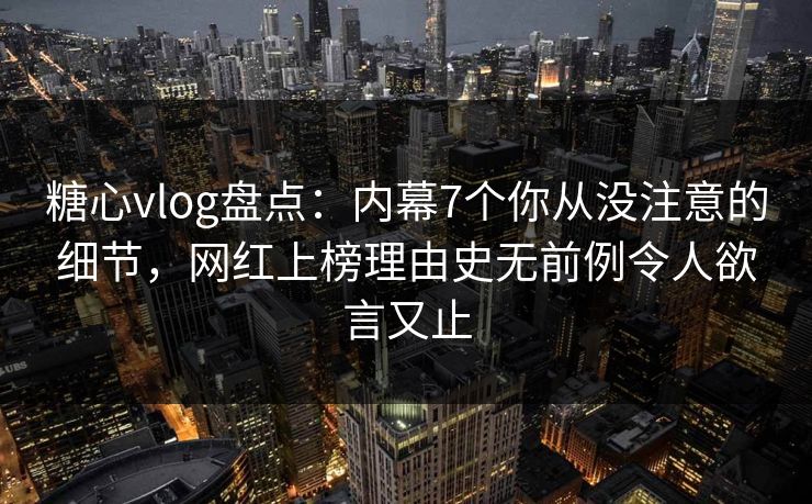 糖心vlog盘点：内幕7个你从没注意的细节，网红上榜理由史无前例令人欲言又止