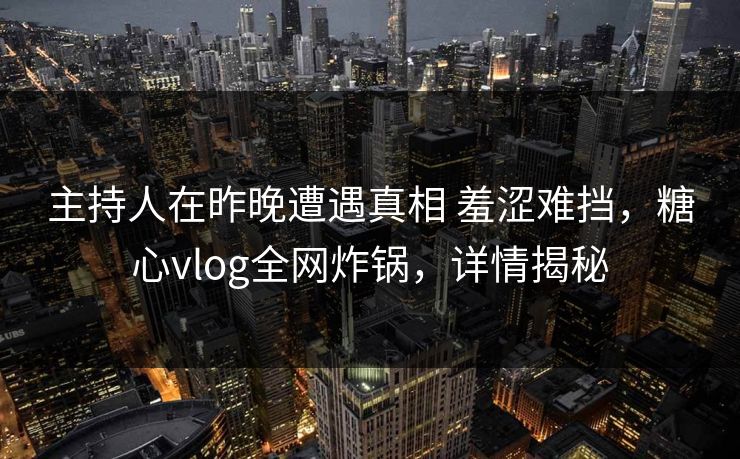 主持人在昨晚遭遇真相 羞涩难挡，糖心vlog全网炸锅，详情揭秘