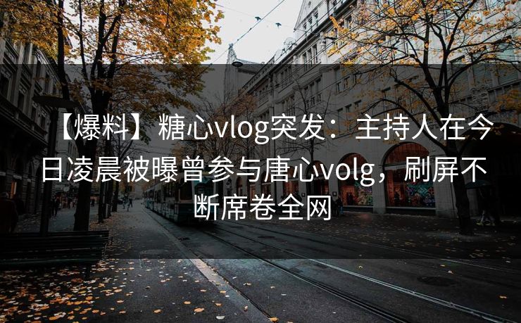 【爆料】糖心vlog突发：主持人在今日凌晨被曝曾参与唐心volg，刷屏不断席卷全网