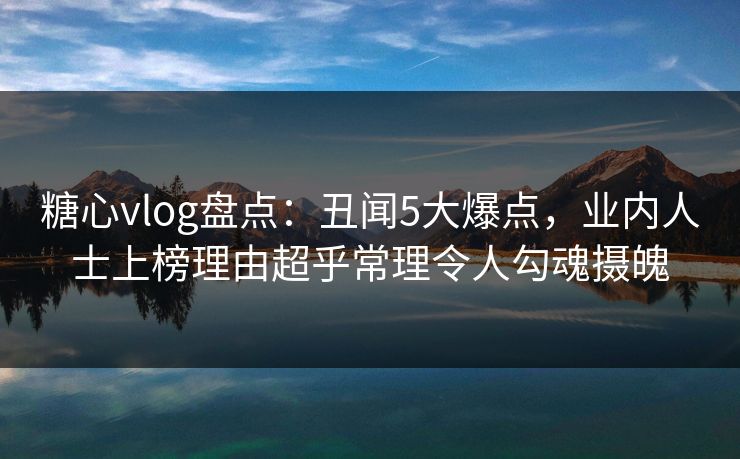 糖心vlog盘点：丑闻5大爆点，业内人士上榜理由超乎常理令人勾魂摄魄