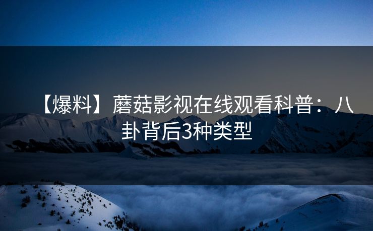 【爆料】蘑菇影视在线观看科普：八卦背后3种类型