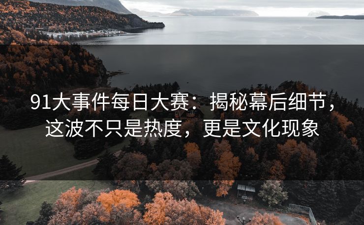 91大事件每日大赛：揭秘幕后细节，这波不只是热度，更是文化现象