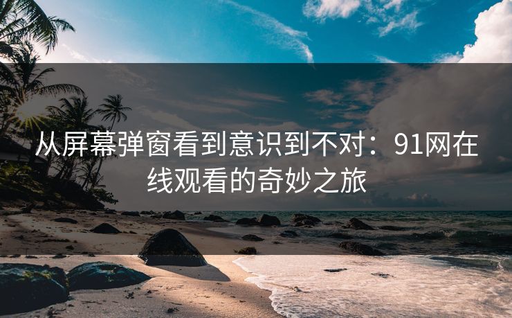 从屏幕弹窗看到意识到不对：91网在线观看的奇妙之旅