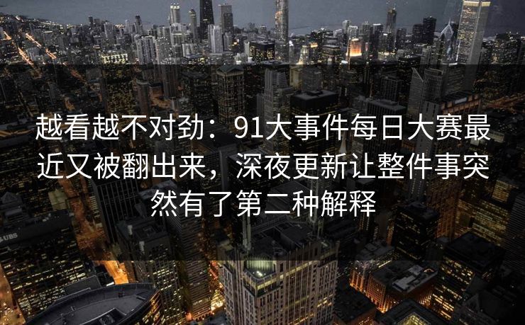 越看越不对劲：91大事件每日大赛最近又被翻出来，深夜更新让整件事突然有了第二种解释