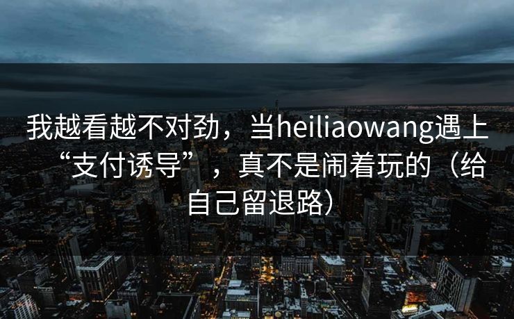 我越看越不对劲，当heiliaowang遇上“支付诱导”，真不是闹着玩的（给自己留退路）