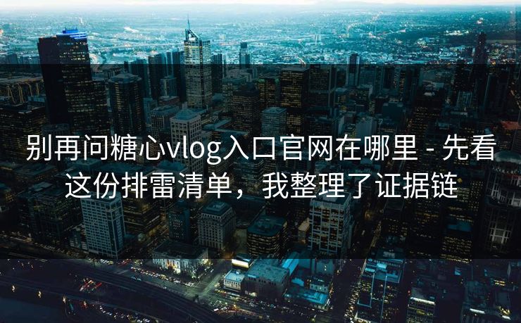 别再问糖心vlog入口官网在哪里 - 先看这份排雷清单,我整理了证据链 别再问糖心vlog入口官网在哪里 - 先看这份排雷清单,我整理了证据链
