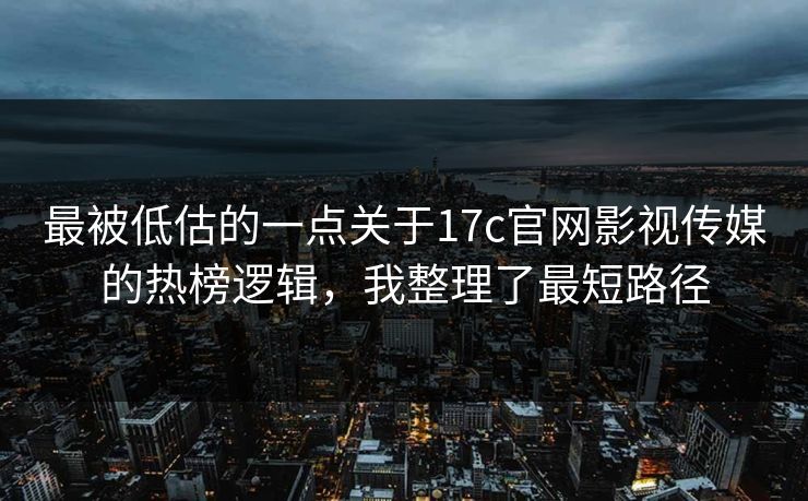 最被低估的一点关于17c官网影视传媒的热榜逻辑，我整理了最短路径