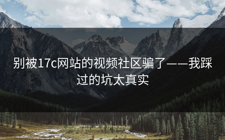 别被17c网站的视频社区骗了——我踩过的坑太真实 别被17c网站的视频社区骗了——我踩过的坑太真实