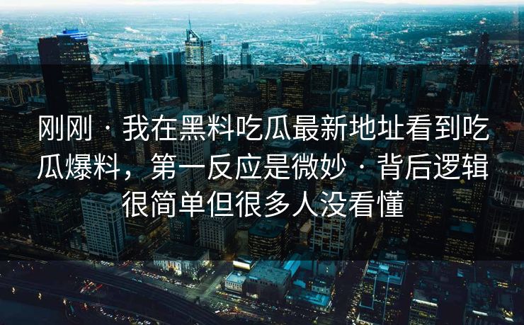刚刚 · 我在黑料吃瓜最新地址看到吃瓜爆料，第一反应是微妙 · 背后逻辑很简单但很多人没看懂