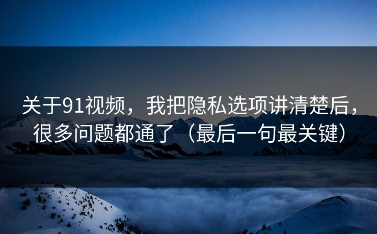 关于91视频，我把隐私选项讲清楚后，很多问题都通了（最后一句最关键）