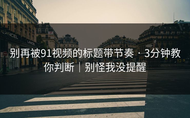 别再被91视频的标题带节奏 · 3分钟教你判断|别怪我没提醒 别再被91视频的标题带节奏 · 3分钟教你判断|别怪我没提醒