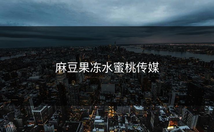 麻豆果冻水蜜桃传媒