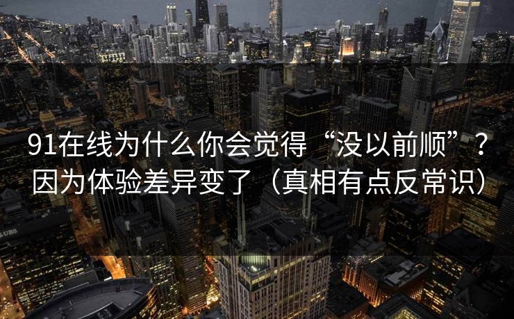 91在线为什么你会觉得“没以前顺”?因为体验差异变了(真相有点反常识) 91在线为什么你会觉得“没以前顺”?因为体验差异变了(真相有点反常识)