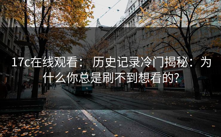 17c在线观看： 历史记录冷门揭秘：为什么你总是刷不到想看的?